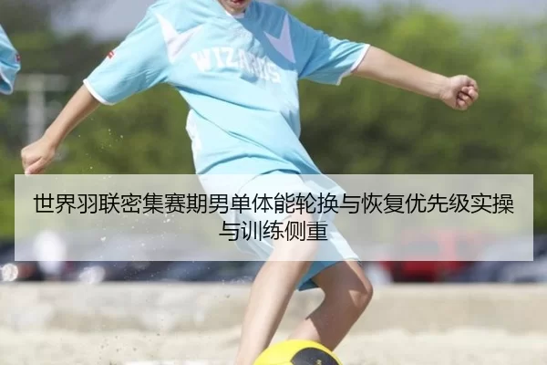 世界羽联密集赛期男单体能轮换与恢复优先级实操与训练侧重